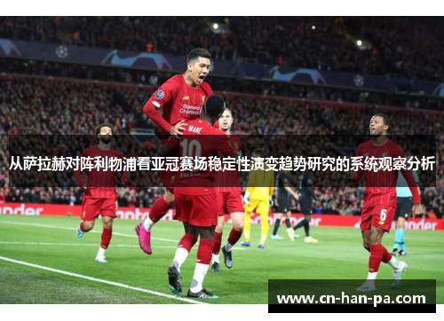从萨拉赫对阵利物浦看亚冠赛场稳定性演变趋势研究的系统观察分析
