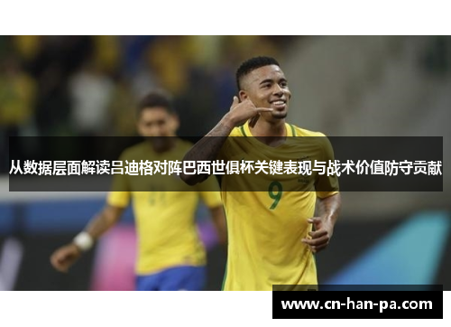 从数据层面解读吕迪格对阵巴西世俱杯关键表现与战术价值防守贡献