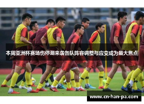 本周亚洲杯赛场伤停潮来袭各队阵容调整与应变成为最大焦点