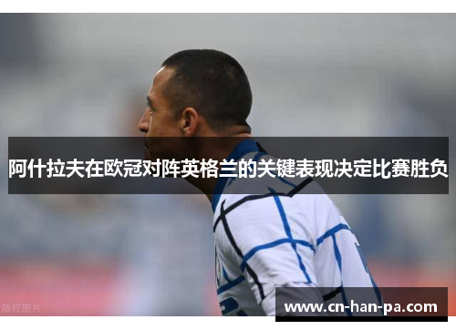 阿什拉夫在欧冠对阵英格兰的关键表现决定比赛胜负