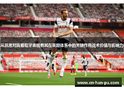 从凯恩对阵葡萄牙表现看其在英超体系中的关键作用战术价值与影响力