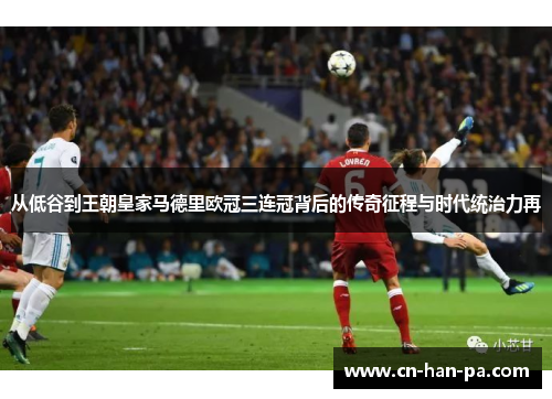 从低谷到王朝皇家马德里欧冠三连冠背后的传奇征程与时代统治力再
