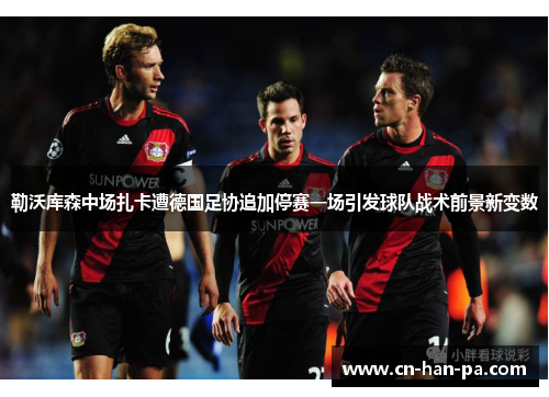 勒沃库森中场扎卡遭德国足协追加停赛一场引发球队战术前景新变数