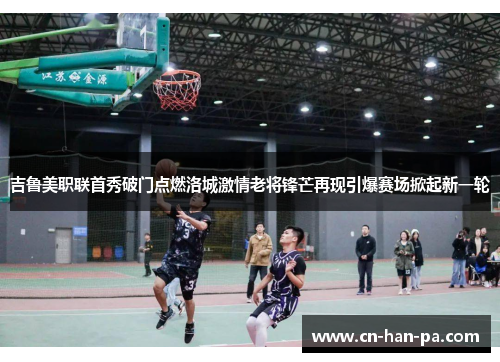 吉鲁美职联首秀破门点燃洛城激情老将锋芒再现引爆赛场掀起新一轮