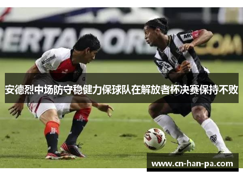 安德烈中场防守稳健力保球队在解放者杯决赛保持不败