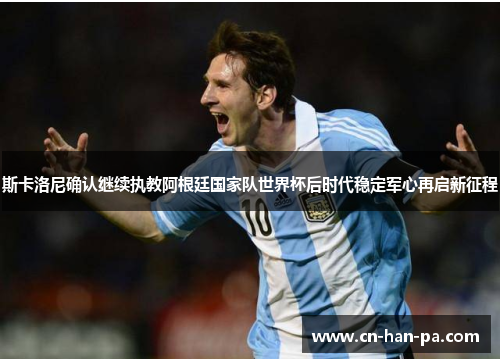 斯卡洛尼确认继续执教阿根廷国家队世界杯后时代稳定军心再启新征程