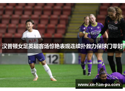 汉普顿女足英超客场惊艳表现连续扑救力保球门零封