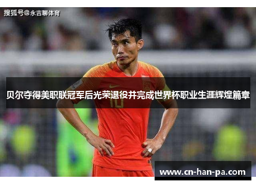 贝尔夺得美职联冠军后光荣退役并完成世界杯职业生涯辉煌篇章 贝尔夺得美职联冠军后光荣退役并完成世界杯职业生涯辉煌篇章