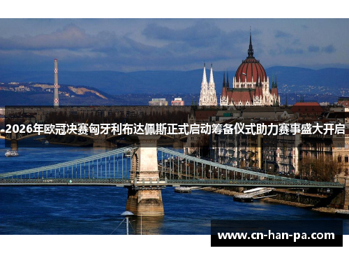 2026年欧冠决赛匈牙利布达佩斯正式启动筹备仪式助力赛事盛大开启