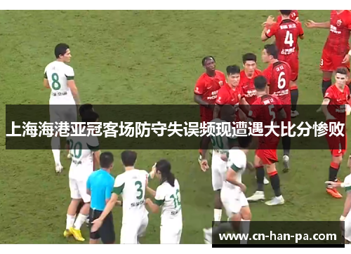 上海海港亚冠客场防守失误频现遭遇大比分惨败 上海海港亚冠客场防守失误频现遭遇大比分惨败