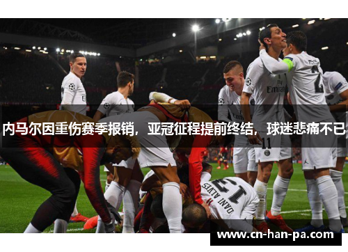 内马尔因重伤赛季报销,亚冠征程提前终结,球迷悲痛不已 内马尔因重伤赛季报销,亚冠征程提前终结,球迷悲痛不已