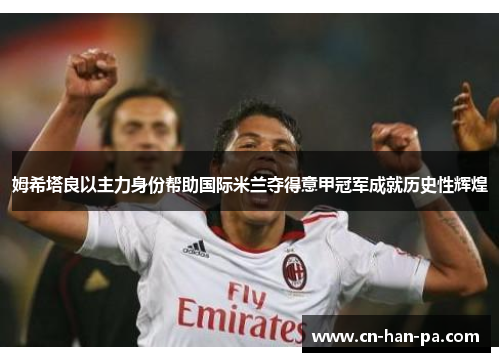 姆希塔良以主力身份帮助国际米兰夺得意甲冠军成就历史性辉煌 姆希塔良以主力身份帮助国际米兰夺得意甲冠军成就历史性辉煌