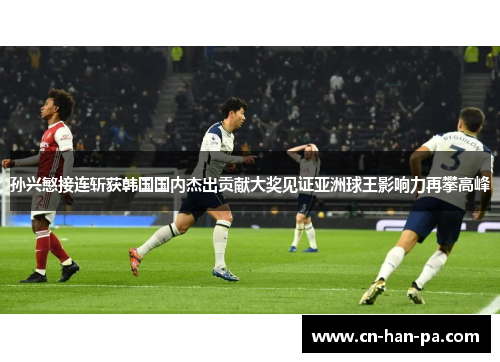 孙兴慜接连斩获韩国国内杰出贡献大奖见证亚洲球王影响力再攀高峰 孙兴慜接连斩获韩国国内杰出贡献大奖见证亚洲球王影响力再攀高峰