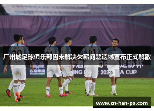 广州城足球俱乐部因未解决欠薪问题遗憾宣布正式解散