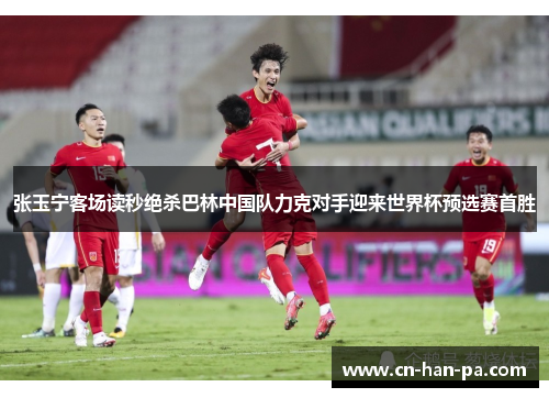张玉宁客场读秒绝杀巴林中国队力克对手迎来世界杯预选赛首胜 张玉宁客场读秒绝杀巴林中国队力克对手迎来世界杯预选赛首胜