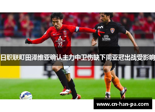 日职联町田泽维亚确认主力中卫伤缺下周亚冠出战受影响