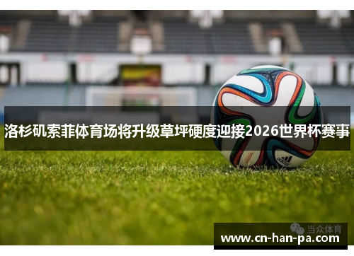 洛杉矶索菲体育场将升级草坪硬度迎接2026世界杯赛事