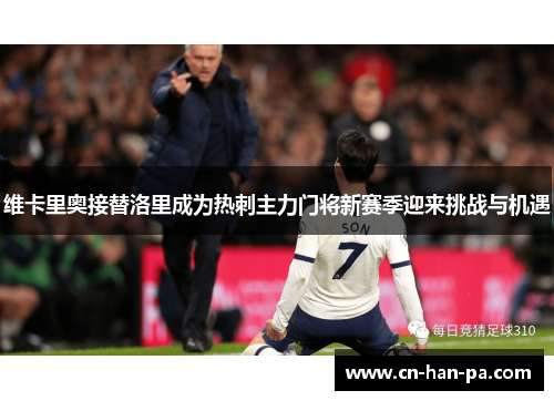 维卡里奥接替洛里成为热刺主力门将新赛季迎来挑战与机遇