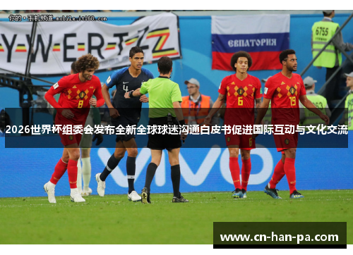 2026世界杯组委会发布全新全球球迷沟通白皮书促进国际互动与文化交流