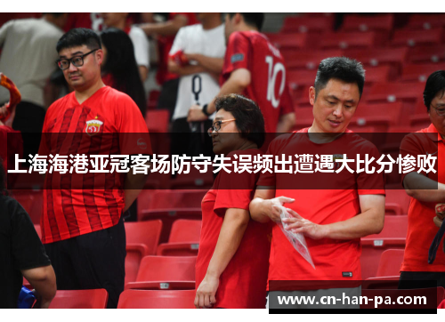 上海海港亚冠客场防守失误频出遭遇大比分惨败