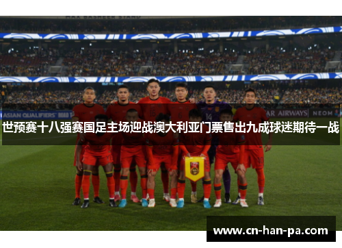 世预赛十八强赛国足主场迎战澳大利亚门票售出九成球迷期待一战