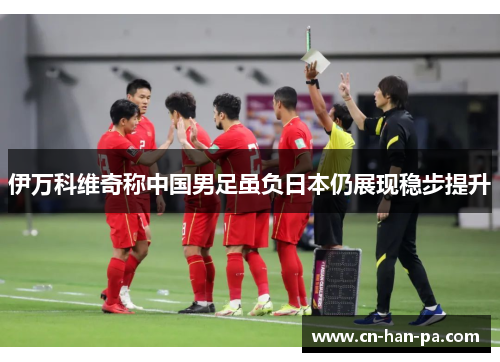 伊万科维奇称中国男足虽负日本仍展现稳步提升