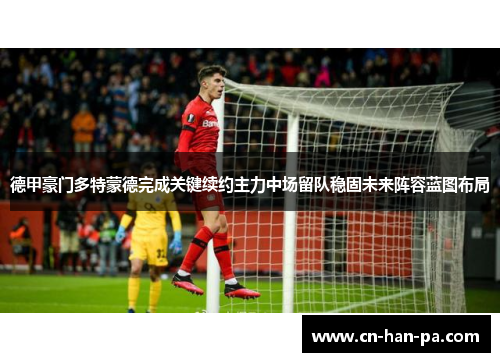 德甲豪门多特蒙德完成关键续约主力中场留队稳固未来阵容蓝图布局