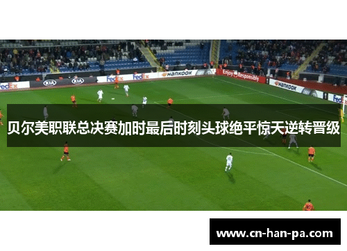 贝尔美职联总决赛加时最后时刻头球绝平惊天逆转晋级