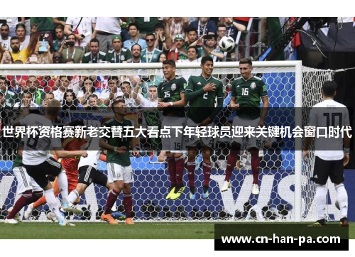 世界杯资格赛新老交替五大看点下年轻球员迎来关键机会窗口时代