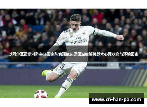 以阿尔瓦雷斯对阵皇马国家队表现低迷原因深度解析战术心理状态与环境因素