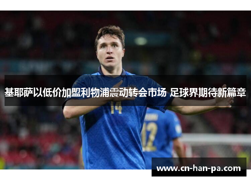 基耶萨以低价加盟利物浦震动转会市场 足球界期待新篇章