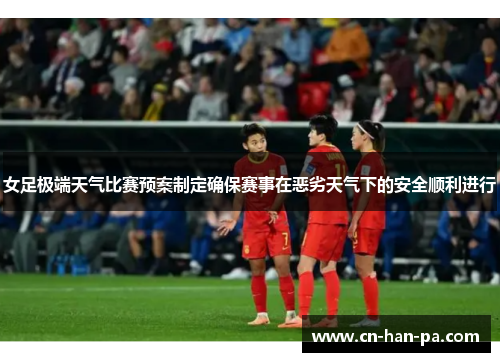 女足极端天气比赛预案制定确保赛事在恶劣天气下的安全顺利进行 女足极端天气比赛预案制定确保赛事在恶劣天气下的安全顺利进行