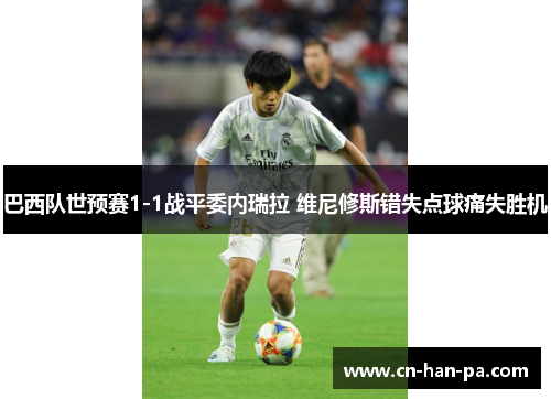巴西队世预赛1-1战平委内瑞拉 维尼修斯错失点球痛失胜机
