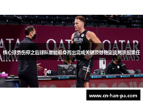 核心球员伤停之后球队谁能挺身而出完成关键顶替稳定战局承担重任