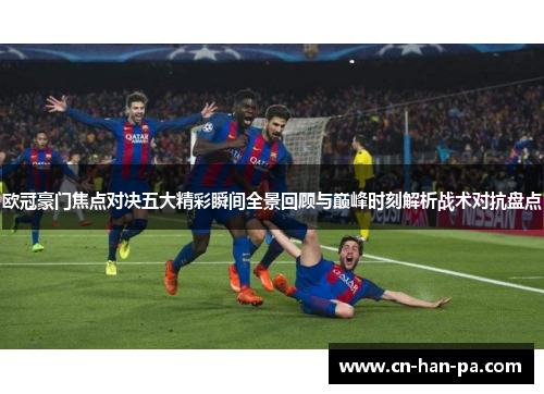 欧冠豪门焦点对决五大精彩瞬间全景回顾与巅峰时刻解析战术对抗盘点