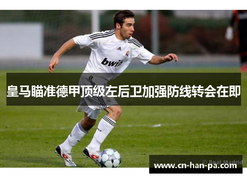 皇马瞄准德甲顶级左后卫加强防线转会在即